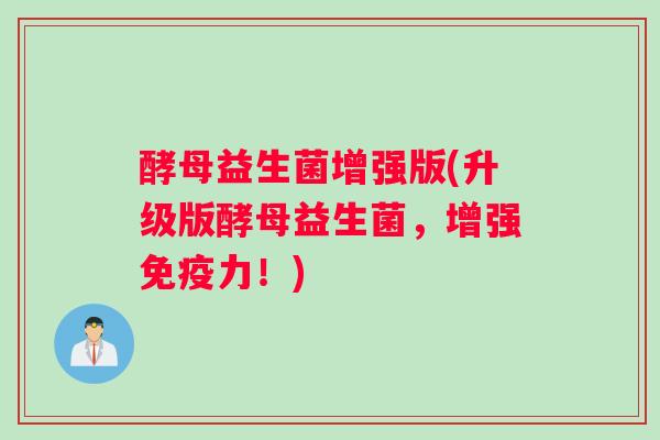 酵母益生菌增强版(升级版酵母益生菌，增强力！)