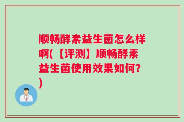 顺畅酵素益生菌怎么样啊(【评测】顺畅酵素益生菌使用效果如何？)