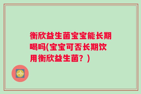 衡欣益生菌宝宝能长期喝吗(宝宝可否长期饮用衡欣益生菌？)