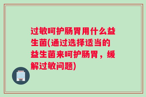 呵护肠胃用什么益生菌(通过选择适当的益生菌来呵护肠胃，缓解问题)