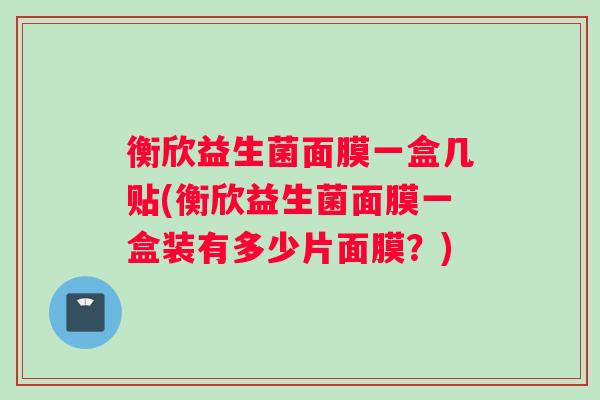 衡欣益生菌面膜一盒几贴(衡欣益生菌面膜一盒装有多少片面膜？)