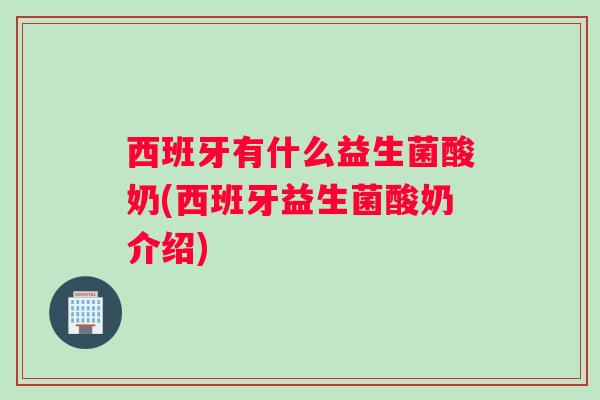 西班牙有什么益生菌酸奶(西班牙益生菌酸奶介绍)