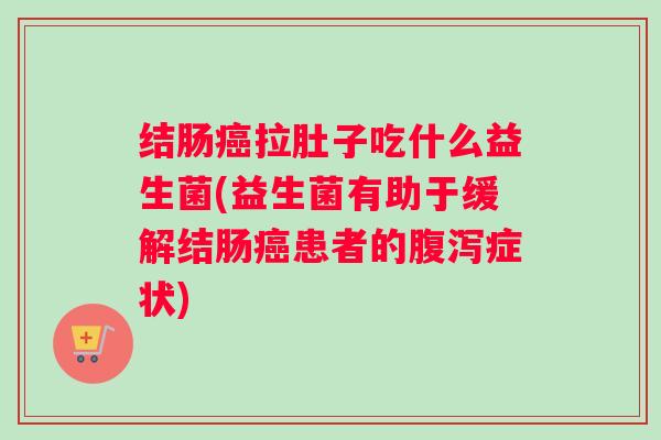 结肠癌拉肚子吃什么益生菌(益生菌有助于缓解结肠癌患者的腹泻症状)
