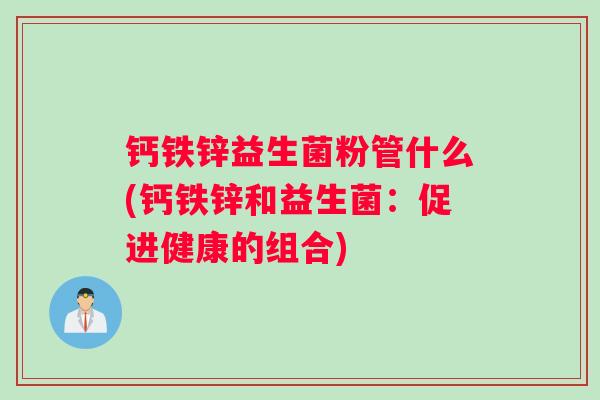 钙铁锌益生菌粉管什么(钙铁锌和益生菌：促进健康的组合)