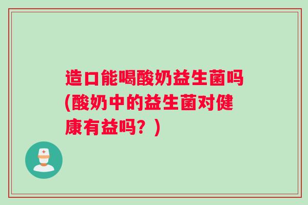 造口能喝酸奶益生菌吗(酸奶中的益生菌对健康有益吗？)