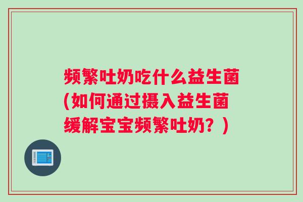 频繁吐奶吃什么益生菌(如何通过摄入益生菌缓解宝宝频繁吐奶？)