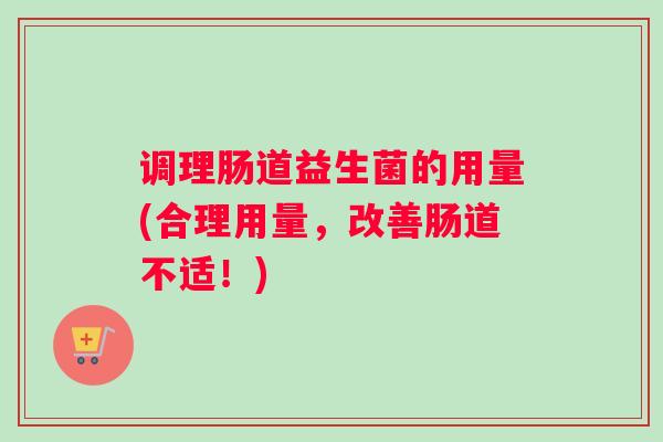 调理肠道益生菌的用量(合理用量，改善肠道不适！)