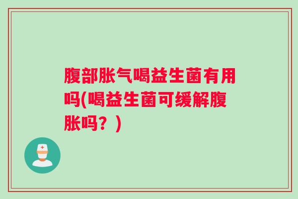 腹部胀气喝益生菌有用吗(喝益生菌可缓解腹胀吗？)