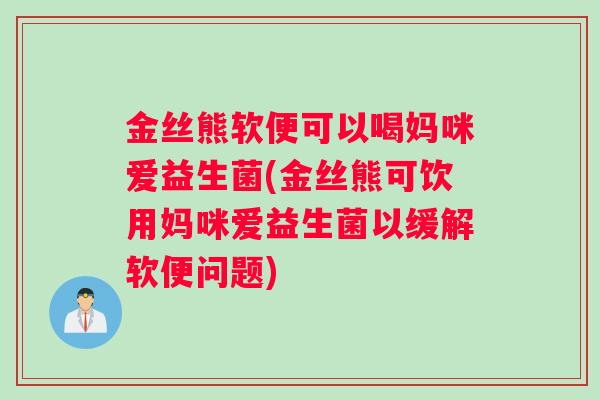 金丝熊软便可以喝妈咪爱益生菌(金丝熊可饮用妈咪爱益生菌以缓解软便问题)