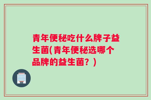 青年吃什么牌子益生菌(青年选哪个品牌的益生菌？)