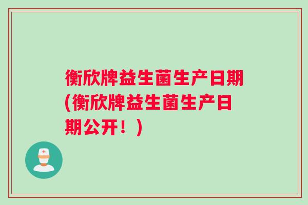 衡欣牌益生菌生产日期(衡欣牌益生菌生产日期公开！)