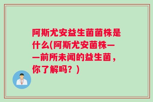 阿斯尤安益生菌菌株是什么(阿斯尤安菌株——前所未闻的益生菌，你了解吗？)