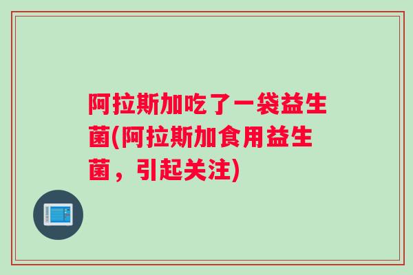 阿拉斯加吃了一袋益生菌(阿拉斯加食用益生菌，引起关注)