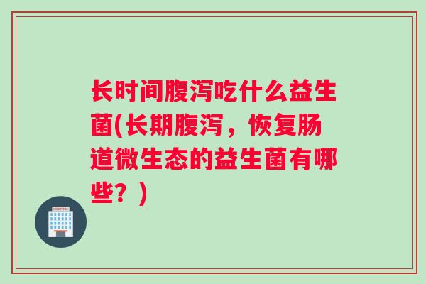 长时间腹泻吃什么益生菌(长期腹泻，恢复肠道微生态的益生菌有哪些？)