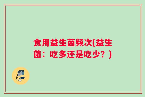 食用益生菌频次(益生菌：吃多还是吃少？)