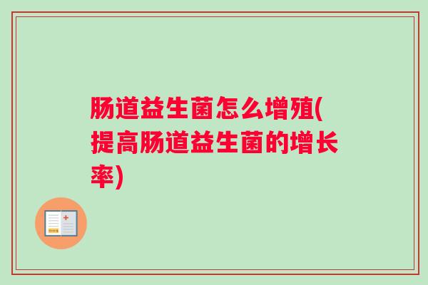 肠道益生菌怎么增殖(提高肠道益生菌的增长率)