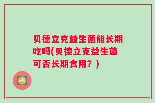 贝德立克益生菌能长期吃吗(贝德立克益生菌可否长期食用？)