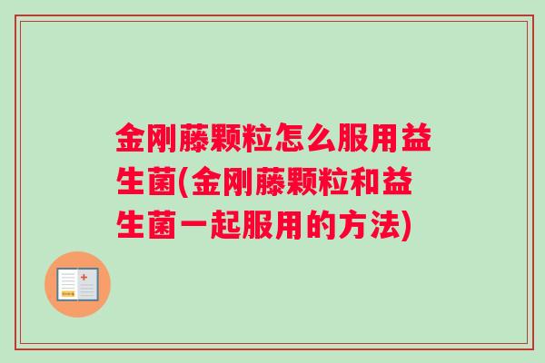 金刚藤颗粒怎么服用益生菌(金刚藤颗粒和益生菌一起服用的方法)