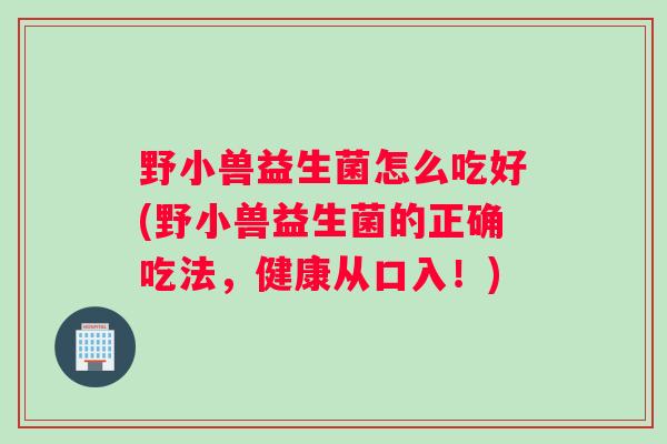 野小兽益生菌怎么吃好(野小兽益生菌的正确吃法，健康从口入！)