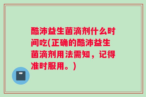 酷沛益生菌滴剂什么时间吃(正确的酷沛益生菌滴剂用法需知，记得准时服用。)