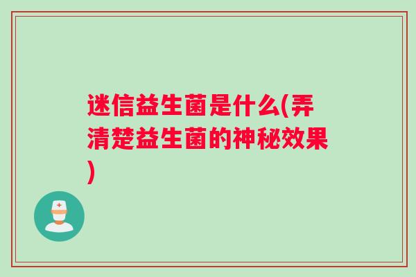 迷信益生菌是什么(弄清楚益生菌的神秘效果)