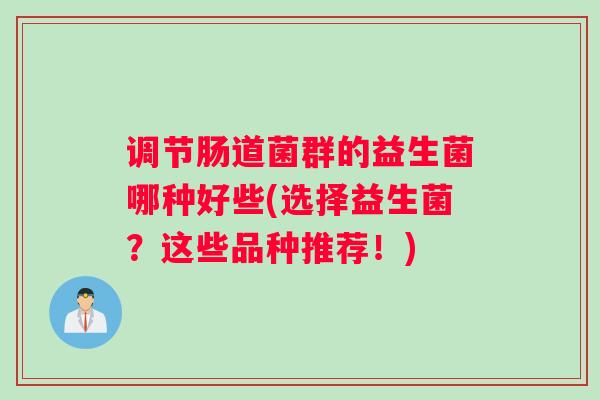 调节肠道菌群的益生菌哪种好些(选择益生菌？这些品种推荐！)
