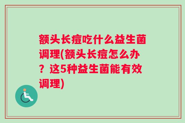 额头长痘吃什么益生菌调理(额头长痘怎么办？这5种益生菌能有效调理)