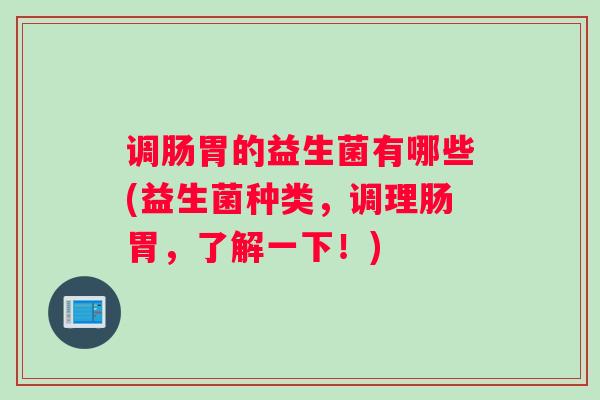 调肠胃的益生菌有哪些(益生菌种类，调理肠胃，了解一下！)