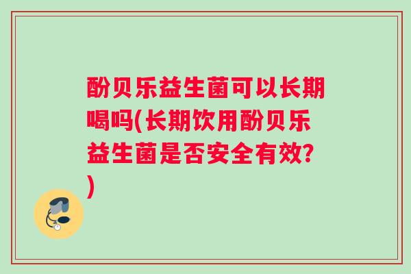 酚贝乐益生菌可以长期喝吗(长期饮用酚贝乐益生菌是否安全有效？)