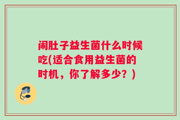 闹肚子益生菌什么时候吃(适合食用益生菌的时机，你了解多少？)