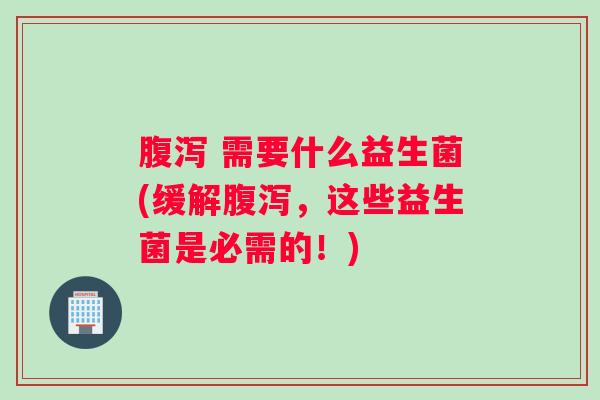 腹泻 需要什么益生菌(缓解腹泻，这些益生菌是必需的！)