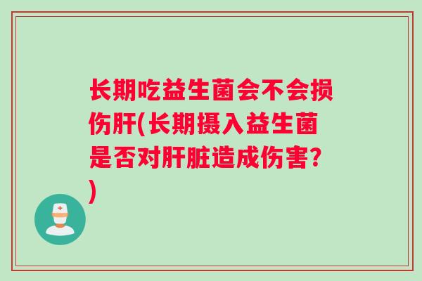 长期吃益生菌会不会损伤肝(长期摄入益生菌是否对肝脏造成伤害？)
