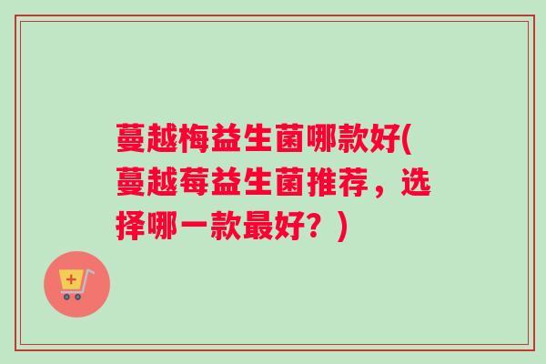 蔓越梅益生菌哪款好(蔓越莓益生菌推荐，选择哪一款最好？)