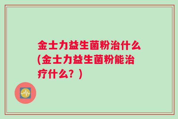 金士力益生菌粉治什么(金士力益生菌粉能治疗什么？)