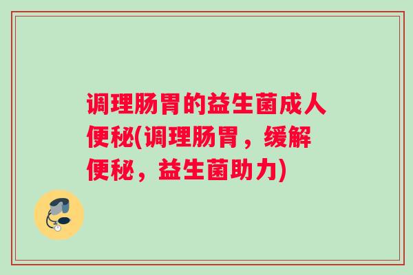 调理肠胃的益生菌成人便秘(调理肠胃，缓解便秘，益生菌助力)
