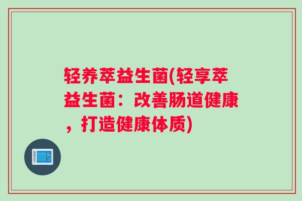 轻养萃益生菌(轻享萃益生菌：改善肠道健康，打造健康体质)