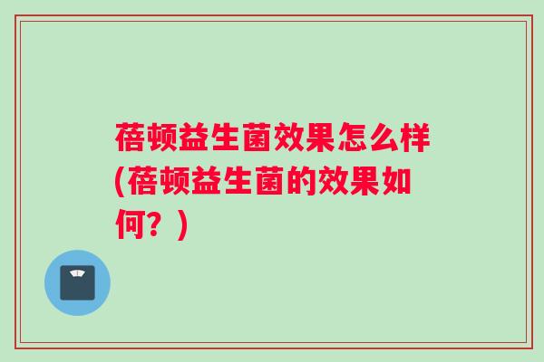 蓓顿益生菌效果怎么样(蓓顿益生菌的效果如何？)