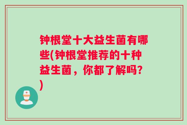 钟根堂十大益生菌有哪些(钟根堂推荐的十种益生菌,你都了解吗?) 钟根堂十大益生菌有哪些(钟根堂推荐的十种益生菌,你都了解吗?)