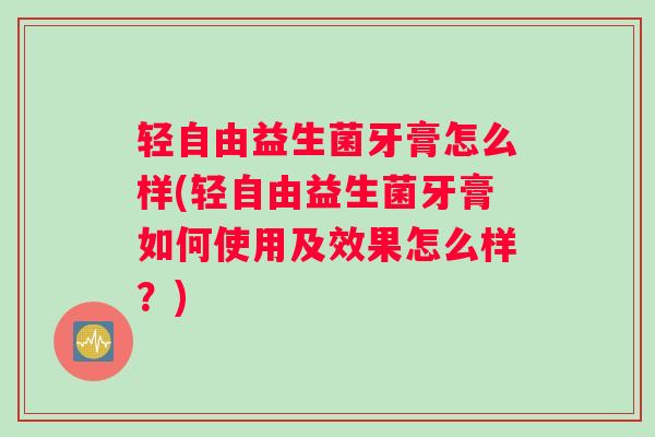 轻自由益生菌牙膏怎么样(轻自由益生菌牙膏如何使用及效果怎么样?) 轻自由益生菌牙膏怎么样(轻自由益生菌牙膏如何使用及效果怎么样?)