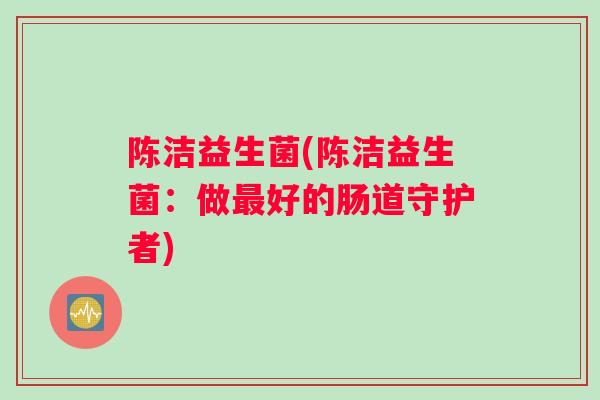 陈洁益生菌(陈洁益生菌：做最好的肠道守护者)