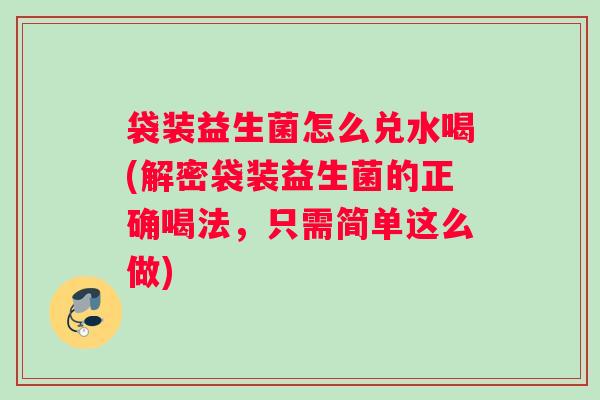 袋装益生菌怎么兑水喝(解密袋装益生菌的正确喝法，只需简单这么做)