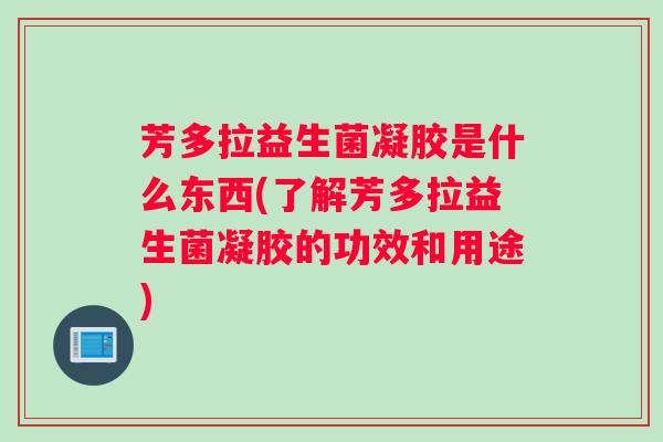 芳多拉益生菌凝胶是什么东西(了解芳多拉益生菌凝胶的功效和用途)