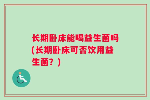 长期卧床能喝益生菌吗(长期卧床可否饮用益生菌?) 长期卧床能喝益生菌吗(长期卧床可否饮用益生菌?)