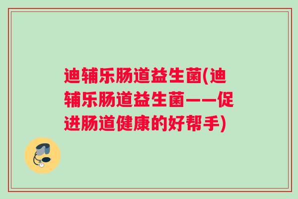迪辅乐肠道益生菌(迪辅乐肠道益生菌——促进肠道健康的好帮手)
