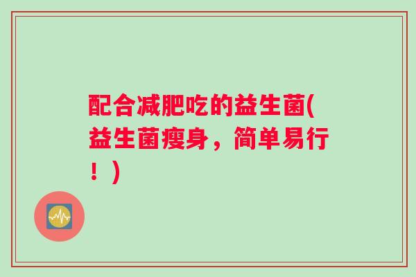 配合减肥吃的益生菌(益生菌瘦身，简单易行！)