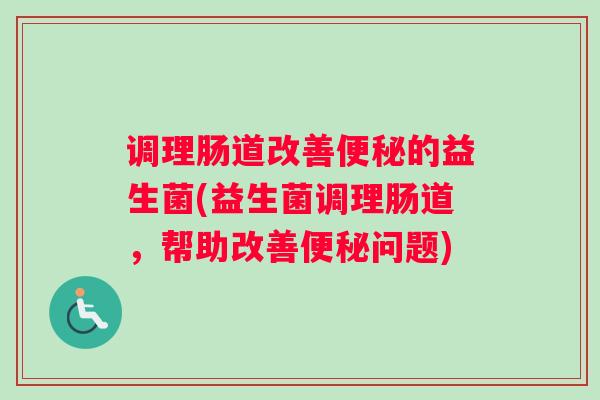 调理肠道改善便秘的益生菌(益生菌调理肠道，帮助改善便秘问题)