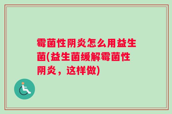 霉菌性阴炎怎么用益生菌(益生菌缓解霉菌性阴炎,这样做) 霉菌性阴炎怎么用益生菌(益生菌缓解霉菌性阴炎,这样做)
