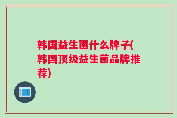 韩国益生菌什么牌子(韩国顶级益生菌品牌推荐)