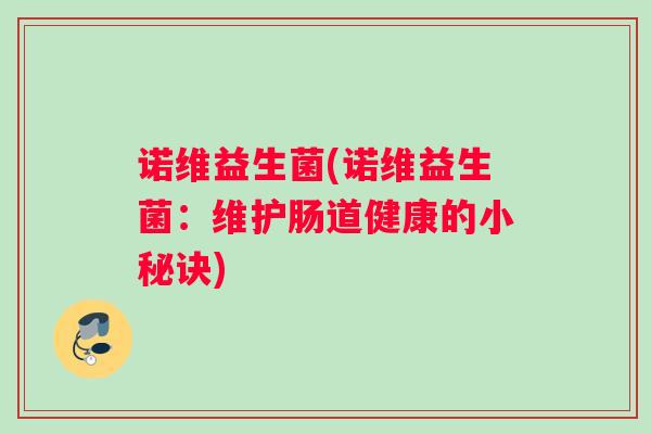 诺维益生菌(诺维益生菌:维护肠道健康的小秘诀) 诺维益生菌(诺维益生菌:维护肠道健康的小秘诀)