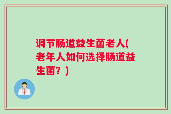 调节肠道益生菌老人(老年人如何选择肠道益生菌?) 调节肠道益生菌老人(老年人如何选择肠道益生菌?)